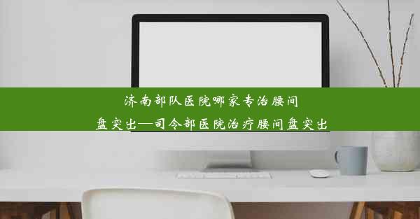 济南部队医院哪家专治腰间盘突出—司令部医院治疗腰间盘突出