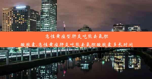 急性黄疸型肝炎吃熊去氧胆酸胶囊,急性黄疸肝炎吃熊去氧胆酸胶囊多长时间