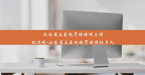 济南省立医院胃肠镜网上预约流程-山东省立医院做胃镜预约多久