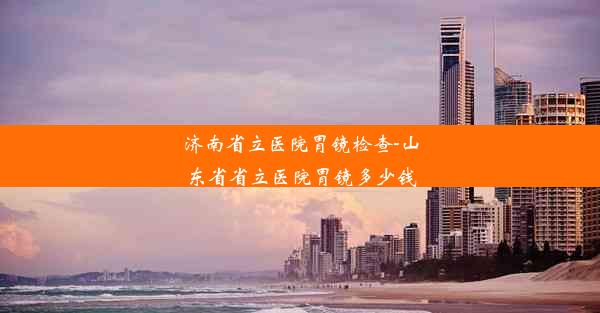 济南省立医院胃镜检查-山东省省立医院胃镜多少钱