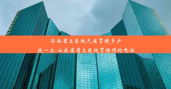 济南省立医院无痛胃镜多少钱一次-山东省省立医院胃镜预约电话