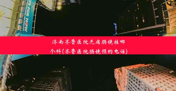 <b>济南齐鲁医院无痛肠镜挂哪个科(齐鲁医院肠镜预约电话)</b>