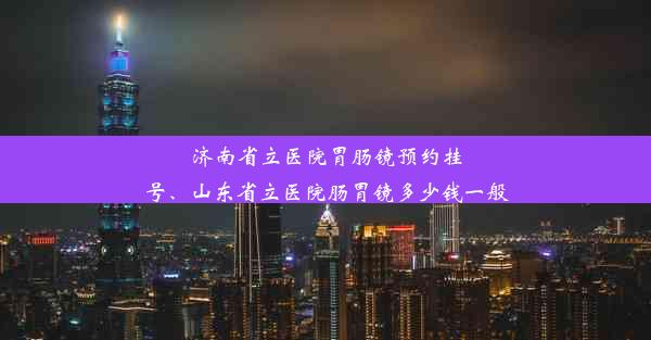 济南省立医院胃肠镜预约挂号、山东省立医院肠胃镜多少钱一般