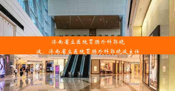 济南省立医院胃肠外科郭晓波、济南省立医院胃肠外科郭晓波主任