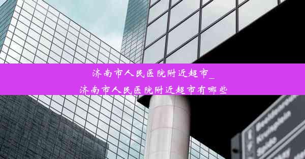 济南市人民医院附近超市_济南市人民医院附近超市有哪些