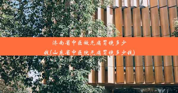 济南省中医做无痛胃镜多少钱(山东省中医院无痛胃镜多少钱)