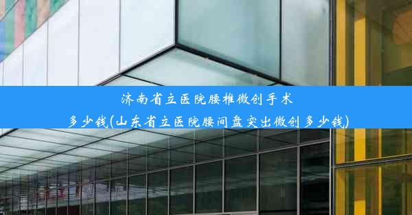 济南省立医院腰椎微创手术多少钱(山东省立医院腰间盘突出微创多少钱)