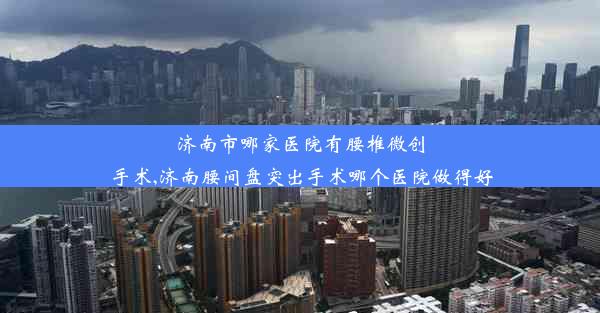 济南市哪家医院有腰椎微创手术,济南腰间盘突出手术哪个医院做得好