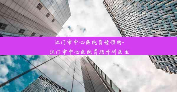 江门市中心医院胃镜预约-江门市中心医院胃肠外科医生