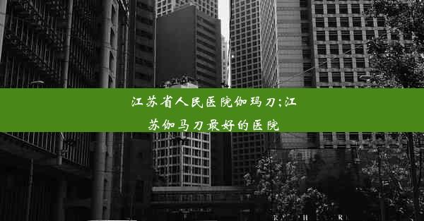 江苏省人民医院伽玛刀;江苏伽马刀最好的医院