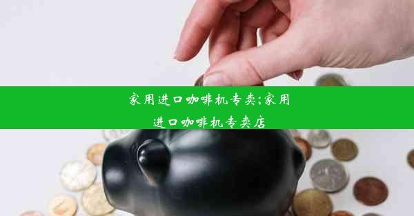 <b>家用进口咖啡机专卖;家用进口咖啡机专卖店</b>