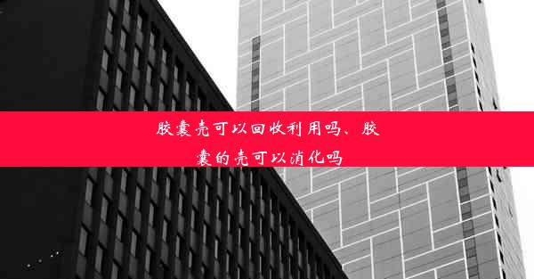 胶囊壳可以回收利用吗、胶囊的壳可以消化吗