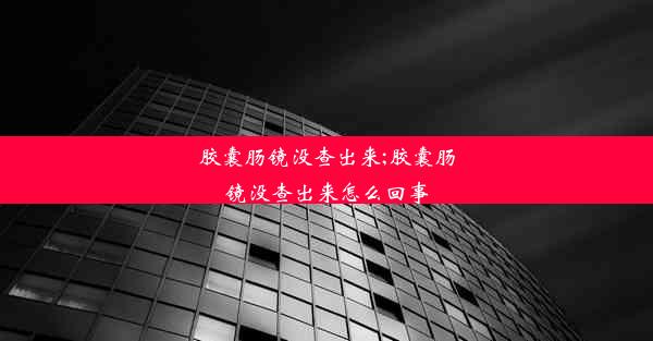 胶囊肠镜没查出来;胶囊肠镜没查出来怎么回事