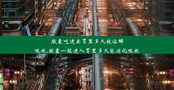 胶囊吃进去胃里多久被溶解吸收,胶囊一般进入胃里多久能消化吸收