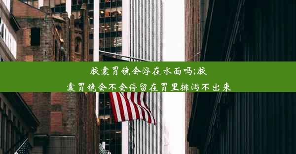 <b>胶囊胃镜会浮在水面吗;胶囊胃镜会不会停留在胃里排泻不出来</b>