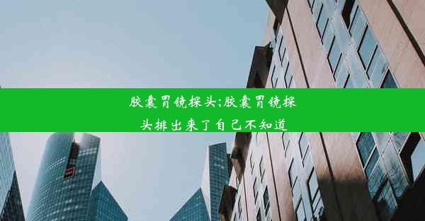 胶囊胃镜探头;胶囊胃镜探头排出来了自己不知道