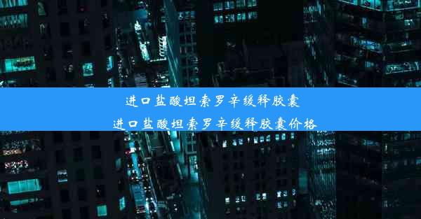 进口盐酸坦索罗辛缓释胶囊_进口盐酸坦索罗辛缓释胶囊价格