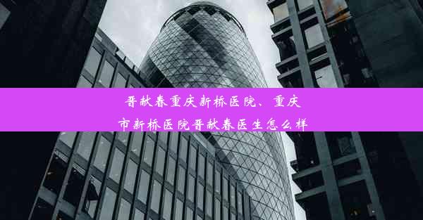 晋献春重庆新桥医院、重庆市新桥医院晋献春医生怎么样