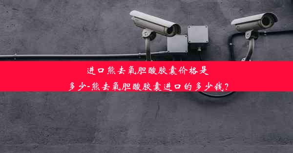 进口熊去氧胆酸胶囊价格是多少-熊去氧胆酸胶囊进口的多少钱？