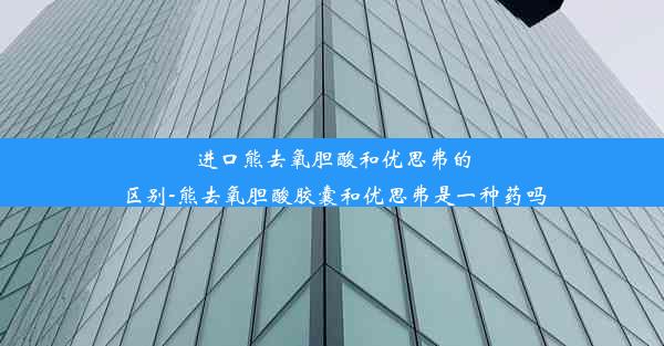 进口熊去氧胆酸和优思弗的区别-熊去氧胆酸胶囊和优思弗是一种药吗