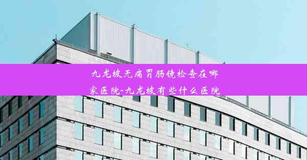 九龙坡无痛胃肠镜检查在哪家医院-九龙坡有些什么医院