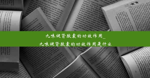 九味健肾胶囊的功效作用_九味健肾胶囊的功效作用是什么