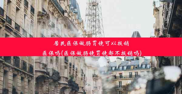 居民医保做肠胃镜可以报销医保吗(医保做肠镜胃镜都不报销吗)