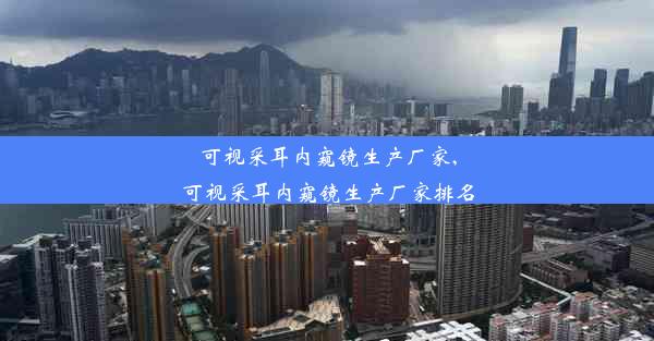 可视采耳内窥镜生产厂家,可视采耳内窥镜生产厂家排名