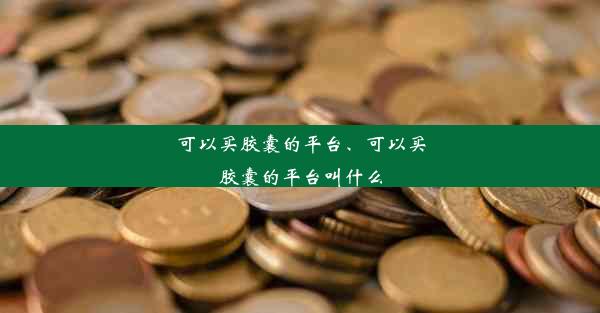 可以买胶囊的平台、可以买胶囊的平台叫什么