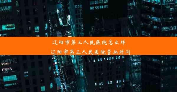 辽阳市第三人民医院怎么样_辽阳市第三人民医院营业时间