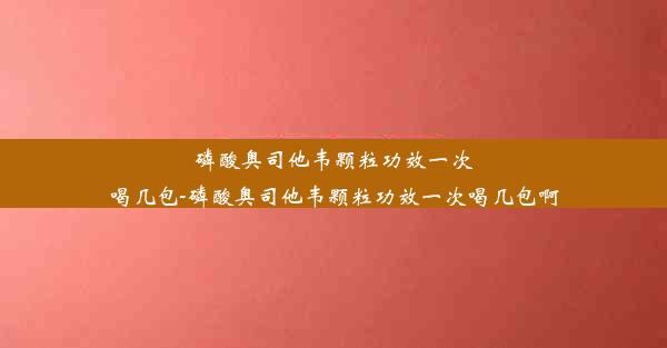 磷酸奥司他韦颗粒功效一次喝几包-磷酸奥司他韦颗粒功效一次喝几包啊