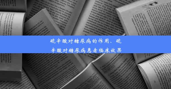 硫辛酸对糖尿病的作用、硫辛酸对糖尿病患者临床效果