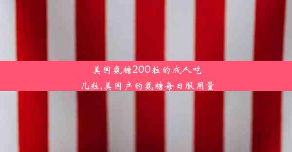 美国氨糖200粒的成人吃几粒,美国产的氨糖每日服用量