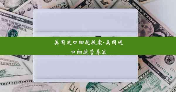 美国进口细胞胶囊-美国进口细胞营养液