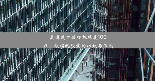 美国进口酸樱桃胶囊100粒、酸樱桃胶囊的功效与作用