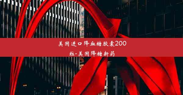 美国进口降血糖胶囊200粒-美国降糖新药