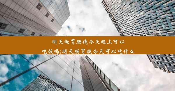 明天做胃肠镜今天晚上可以吃饭吗;明天肠胃镜今天可以吃什么