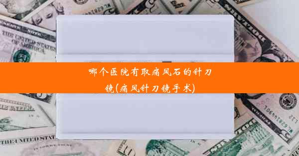 哪个医院有取痛风石的针刀镜(痛风针刀镜手术)