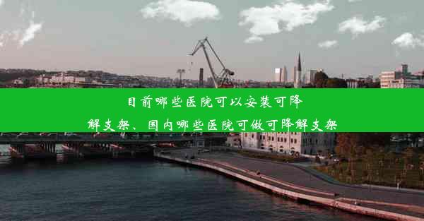 目前哪些医院可以安装可降解支架、国内哪些医院可做可降解支架