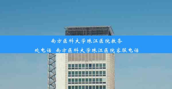 南方医科大学珠江医院教务处电话_南方医科大学珠江医院客服电话