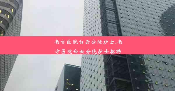 南方医院白云分院护士,南方医院白云分院护士招聘