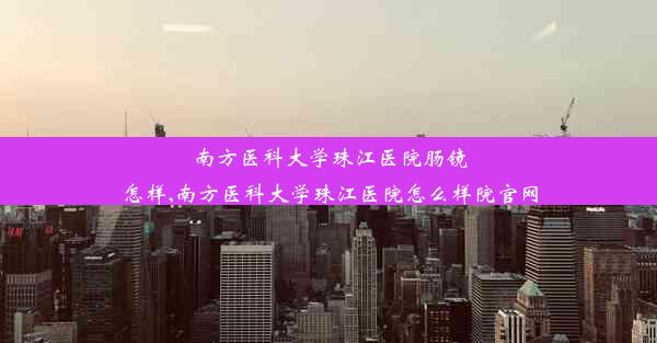 南方医科大学珠江医院肠镜怎样,南方医科大学珠江医院怎么样院官网