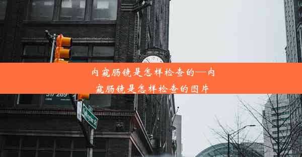 内窥肠镜是怎样检查的—内窥肠镜是怎样检查的图片