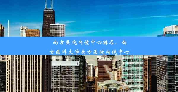 南方医院内镜中心排名、南方医科大学南方医院内镜中心