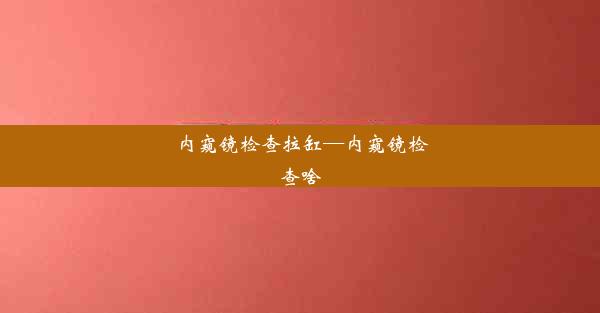 内窥镜检查拉缸—内窥镜检查啥