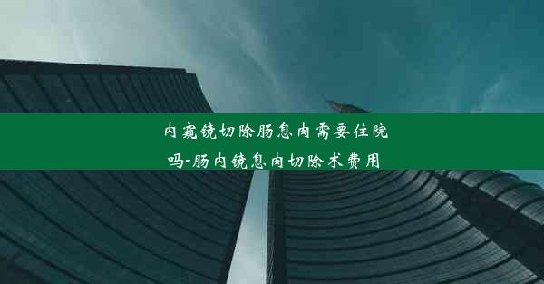 内窥镜切除肠息肉需要住院吗-肠内镜息肉切除术费用