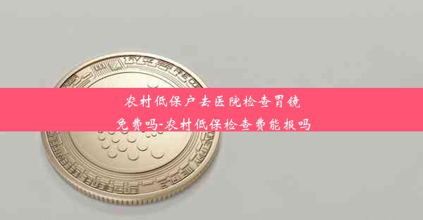 农村低保户去医院检查胃镜免费吗-农村低保检查费能报吗