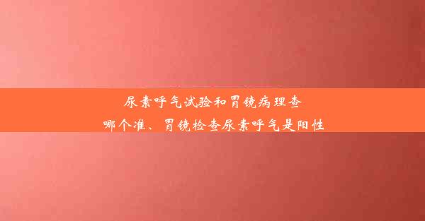 尿素呼气试验和胃镜病理查哪个准、胃镜检查尿素呼气是阳性