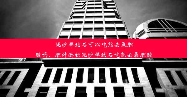 泥沙样结石可以吃熊去氧胆酸吗、胆汁淤积泥沙样结石吃熊去氧胆酸