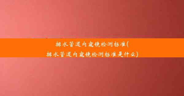 排水管道内窥镜检测标准(排水管道内窥镜检测标准是什么)